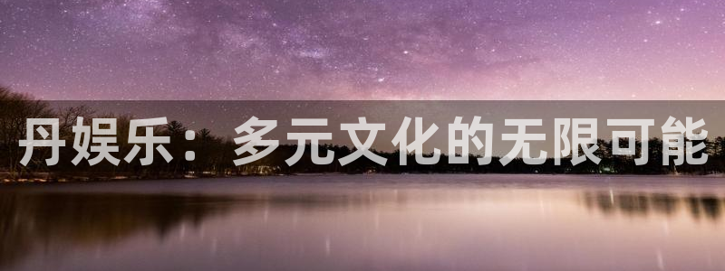 焦点娱乐官网：丹娱乐：多元文化的无限可能