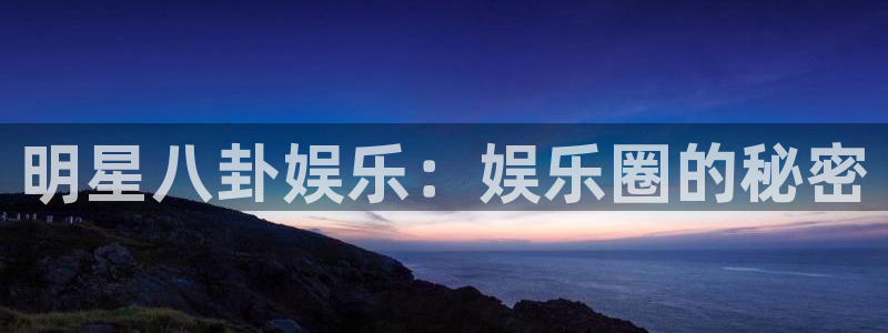 焦点娱乐：明星八卦娱乐：娱乐圈的秘密