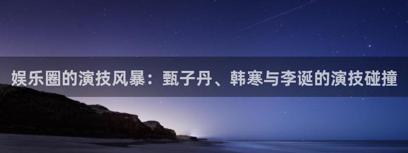 焦点娱乐登录地址：娱乐圈的演技风暴：甄子丹、韩寒与李诞的演技碰撞