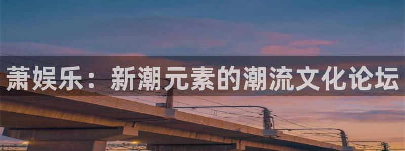 焦点娱乐官网：萧娱乐：新潮元素的潮流文化论坛
