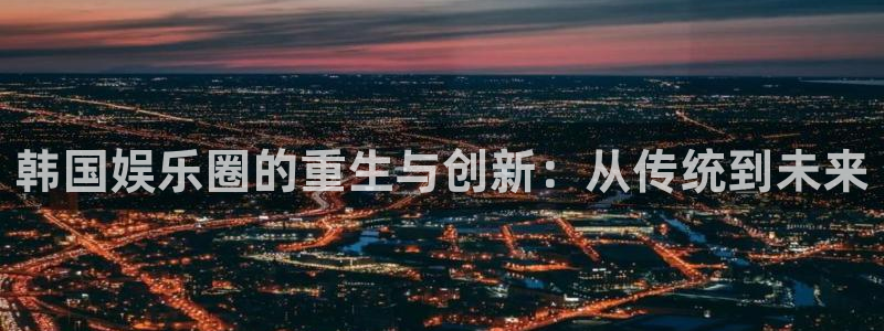 焦点娱乐注册：韩国娱乐圈的重生与创新：从传统到未来