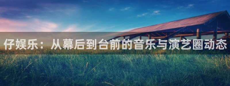 焦点娱乐登录：仔娱乐：从幕后到台前的音乐与演艺圈动态